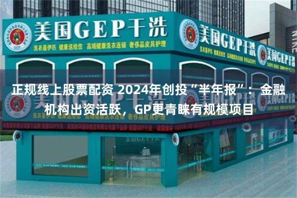 正规线上股票配资 2024年创投“半年报”：金融机构出资活跃，GP更青睐有规模项目