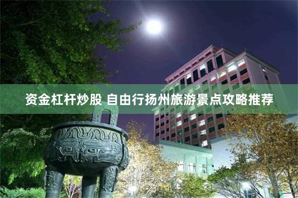 资金杠杆炒股 自由行扬州旅游景点攻略推荐