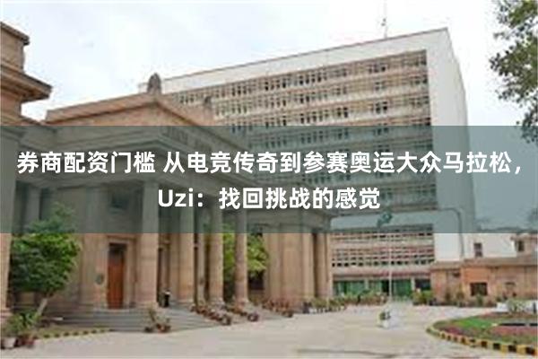 券商配资门槛 从电竞传奇到参赛奥运大众马拉松，Uzi：找回挑战的感觉