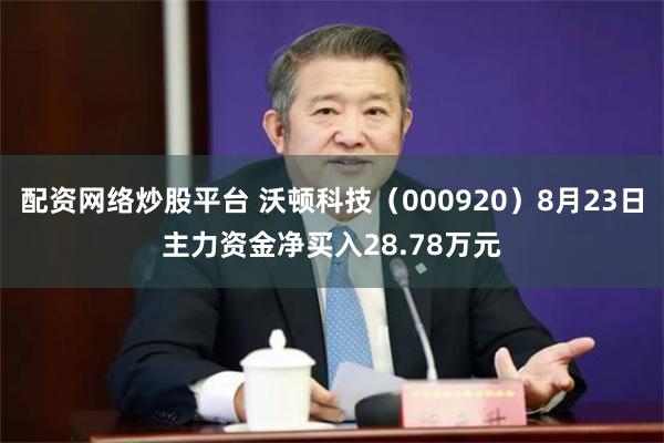 配资网络炒股平台 沃顿科技（000920）8月23日主力资金净买入28.78万元