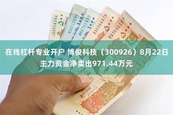 在线杠杆专业开户 博俊科技（300926）8月22日主力资金净卖出971.44万元