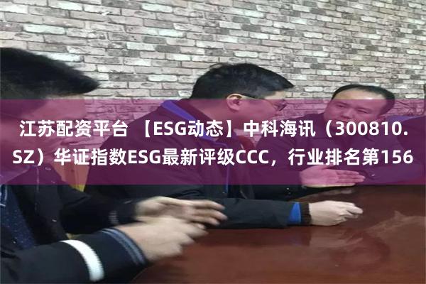 江苏配资平台 【ESG动态】中科海讯（300810.SZ）华证指数ESG最新评级CCC，行业排名第156