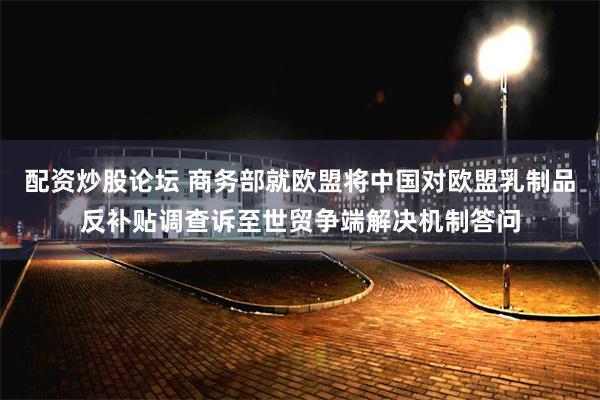 配资炒股论坛 商务部就欧盟将中国对欧盟乳制品反补贴调查诉至世贸争端解决机制答问