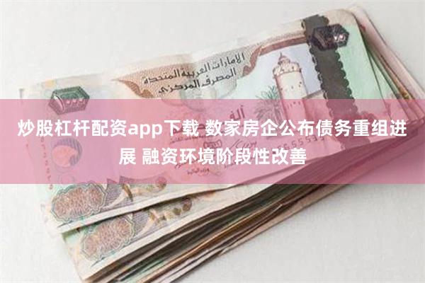 炒股杠杆配资app下载 数家房企公布债务重组进展 融资环境阶段性改善