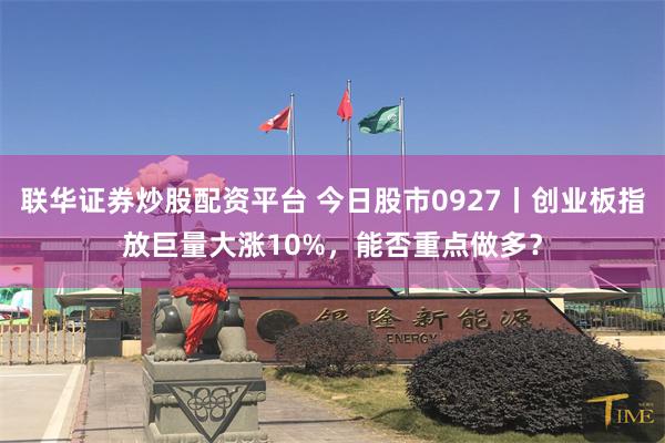 联华证券炒股配资平台 今日股市0927丨创业板指放巨量大涨10%，能否重点做多？