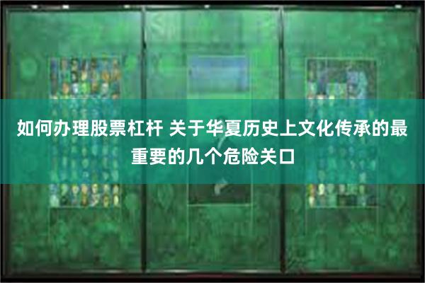 如何办理股票杠杆 关于华夏历史上文化传承的最重要的几个危险关口