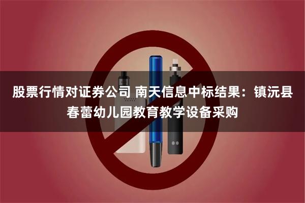 股票行情对证券公司 南天信息中标结果：镇沅县春蕾幼儿园教育教学设备采购