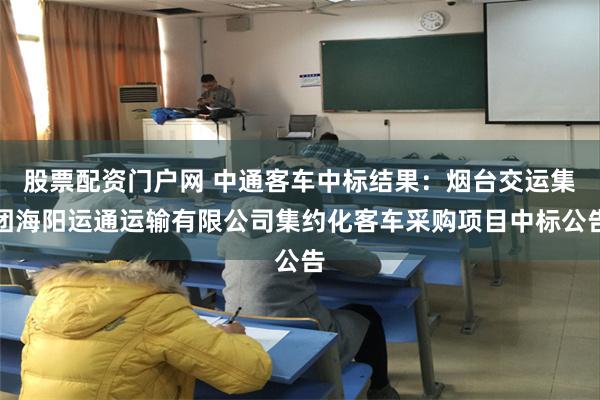 股票配资门户网 中通客车中标结果：烟台交运集团海阳运通运输有限公司集约化客车采购项目中标公告