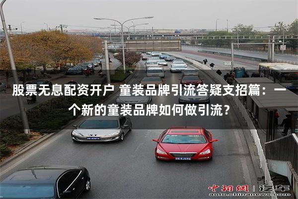 股票无息配资开户 童装品牌引流答疑支招篇：一个新的童装品牌如何做引流？