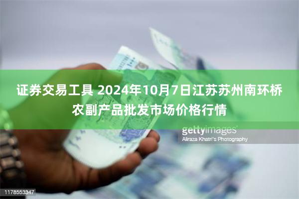 证券交易工具 2024年10月7日江苏苏州南环桥农副产品批发市场价格行情