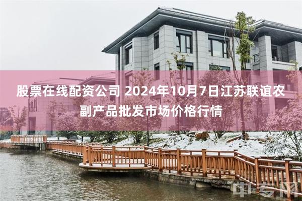 股票在线配资公司 2024年10月7日江苏联谊农副产品批发市场价格行情