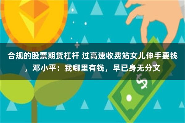 合规的股票期货杠杆 过高速收费站女儿伸手要钱，邓小平：我哪里有钱，早已身无分文