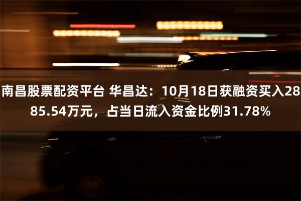 南昌股票配资平台 华昌达：10月18日获融资买入2885.54万元，占当日流入资金比例31.78%