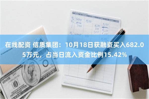 在线配资 信质集团：10月18日获融资买入682.05万元，占当日流入资金比例15.42%