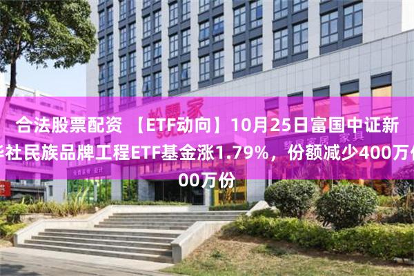 合法股票配资 【ETF动向】10月25日富国中证新华社民族品牌工程ETF基金涨1.79%，份额减少400万份