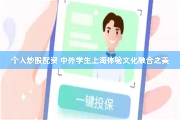 个人炒股配资 中外学生上海体验文化融合之美