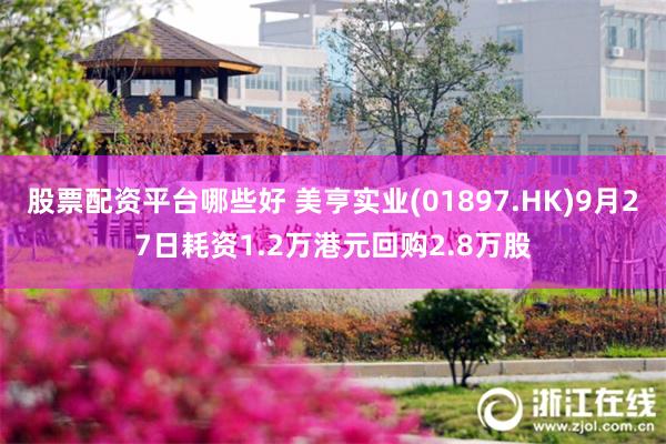 股票配资平台哪些好 美亨实业(01897.HK)9月27日耗资1.2万港元回购2.8万股