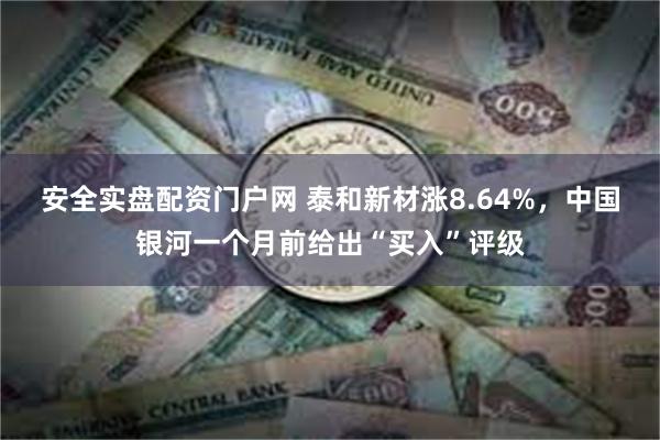 安全实盘配资门户网 泰和新材涨8.64%，中国银河一个月前给出“买入”评级