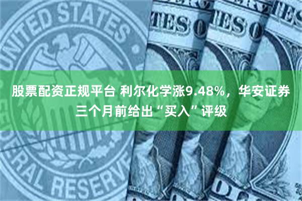 股票配资正规平台 利尔化学涨9.48%，华安证券三个月前给出“买入”评级