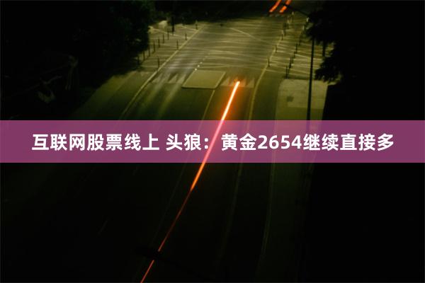 互联网股票线上 头狼：黄金2654继续直接多