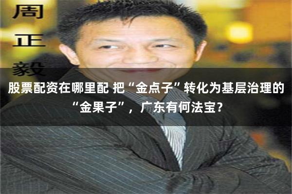 股票配资在哪里配 把“金点子”转化为基层治理的“金果子”，广东有何法宝？