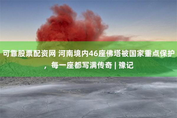 可靠股票配资网 河南境内46座佛塔被国家重点保护，每一座都写满传奇 | 豫记