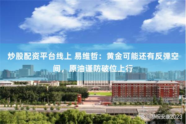 炒股配资平台线上 易维哲：黄金可能还有反弹空间，原油谨防破位上行