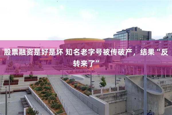 股票融资是好是坏 知名老字号被传破产，结果“反转来了”