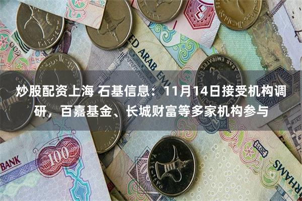 炒股配资上海 石基信息：11月14日接受机构调研，百嘉基金、长城财富等多家机构参与