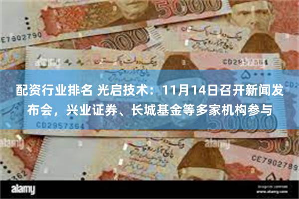 配资行业排名 光启技术：11月14日召开新闻发布会，兴业证券、长城基金等多家机构参与