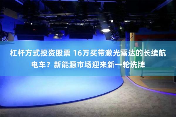 杠杆方式投资股票 16万买带激光雷达的长续航电车？新能源市场迎来新一轮洗牌