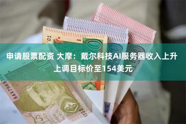 申请股票配资 大摩：戴尔科技AI服务器收入上升 上调目标价至154美元