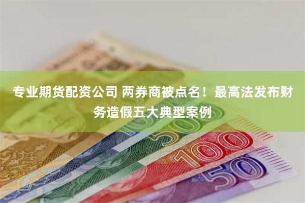 专业期货配资公司 两券商被点名！最高法发布财务造假五大典型案例