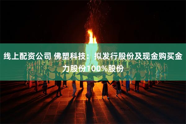 线上配资公司 佛塑科技：拟发行股份及现金购买金力股份100%股份