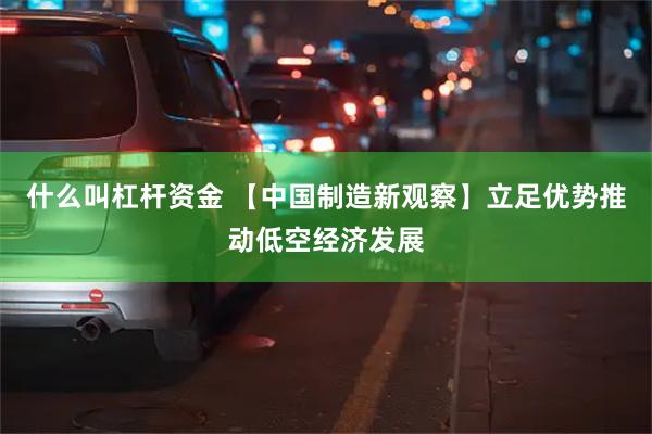 什么叫杠杆资金 【中国制造新观察】立足优势推动低空经济发展