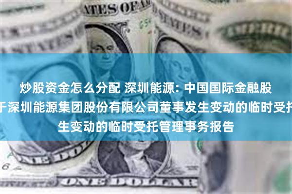 炒股资金怎么分配 深圳能源: 中国国际金融股份有限公司关于深圳能源集团股份有限公司董事发生变动的临时受托管理事务报告