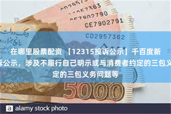 在哪里股票配资 【12315投诉公示】千百度新增3件投诉公示，涉及不履行自己明示或与消费者约定的三包义务问题等