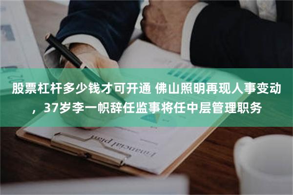 股票杠杆多少钱才可开通 佛山照明再现人事变动，37岁李一帜辞任监事将任中层管理职务