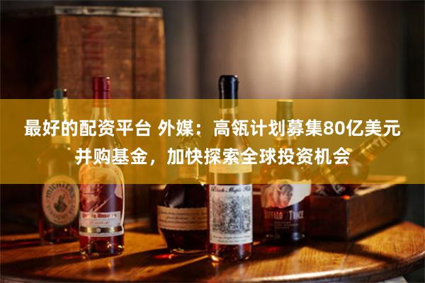 最好的配资平台 外媒：高瓴计划募集80亿美元并购基金，加快探索全球投资机会