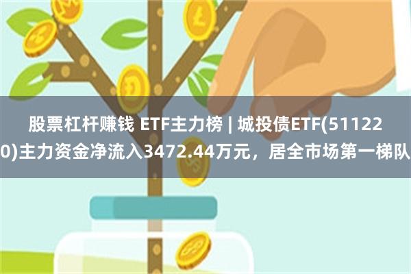 股票杠杆赚钱 ETF主力榜 | 城投债ETF(511220)主力资金净流入3472.44万元，居全市场第一梯队