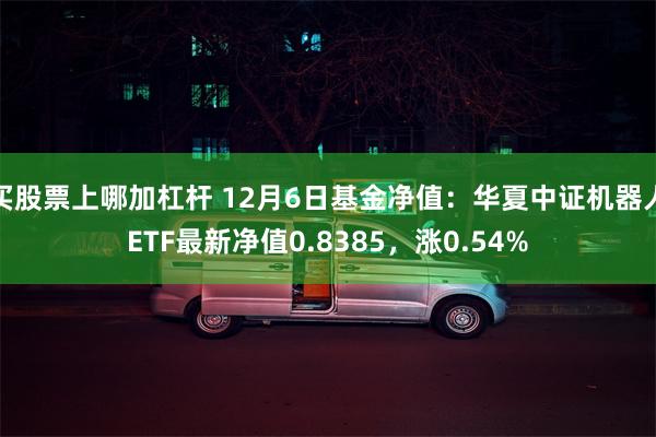 买股票上哪加杠杆 12月6日基金净值：华夏中证机器人ETF最新净值0.8385，涨0.54%