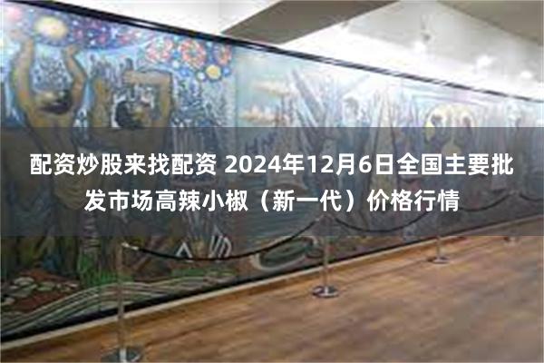 配资炒股来找配资 2024年12月6日全国主要批发市场高辣小椒（新一代）价格行情