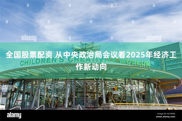 全国股票配资 从中央政治局会议看2025年经济工作新动向