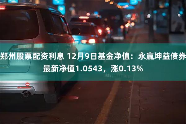 郑州股票配资利息 12月9日基金净值：永赢坤益债券最新净值1.0543，涨0.13%