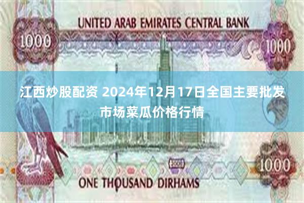 江西炒股配资 2024年12月17日全国主要批发市场菜瓜价格行情