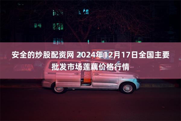 安全的炒股配资网 2024年12月17日全国主要批发市场莲藕价格行情