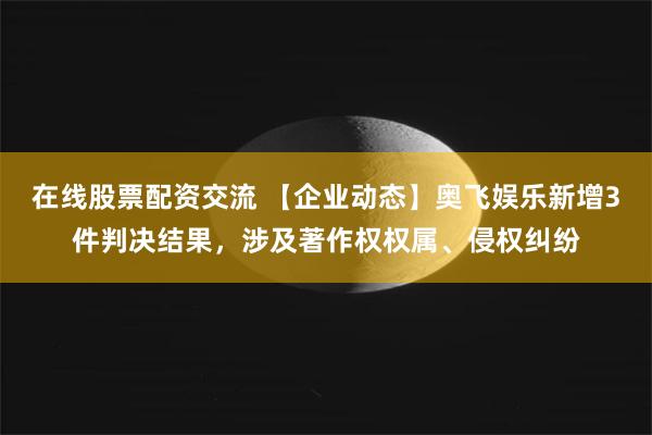 在线股票配资交流 【企业动态】奥飞娱乐新增3件判决结果，涉及著作权权属、侵权纠纷