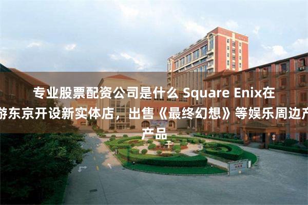 专业股票配资公司是什么 Square Enix在九游东京开设新实体店，出售《最终幻想》等娱乐周边产品