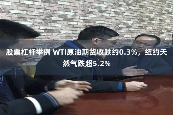 股票杠杆举例 WTI原油期货收跌约0.3%，纽约天然气跌超5.2%