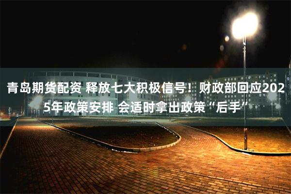 青岛期货配资 释放七大积极信号！财政部回应2025年政策安排 会适时拿出政策“后手”